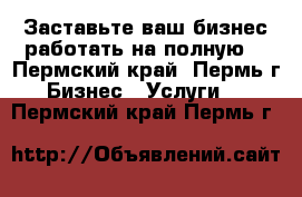 Заставьте ваш бизнес работать на полную! - Пермский край, Пермь г. Бизнес » Услуги   . Пермский край,Пермь г.